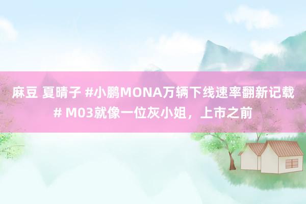 麻豆 夏晴子 #小鹏MONA万辆下线速率翻新记载# M03就像一位灰小姐，上市之前