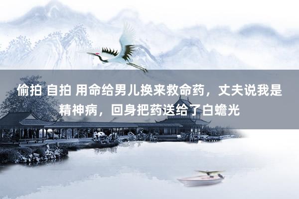 偷拍 自拍 用命给男儿换来救命药，丈夫说我是精神病，回身把药送给了白蟾光
