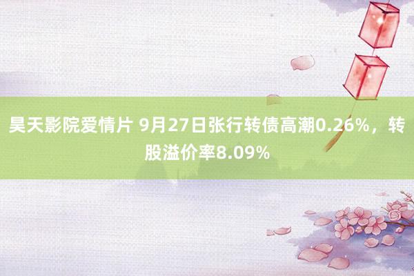 昊天影院爱情片 9月27日张行转债高潮0.26%,转股溢价率8.09%