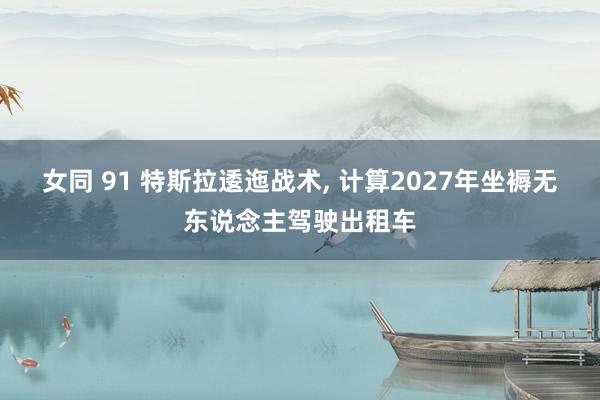 女同 91 特斯拉逶迤战术， 计算2027年坐褥无东说念主驾驶出租车