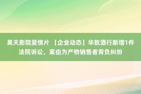 昊天影院爱情片 【企业动态】华致酒行新增1件法院诉讼,案由为产物销售者背负纠纷