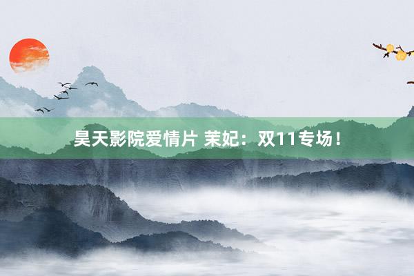 昊天影院爱情片 茉妃：双11专场！