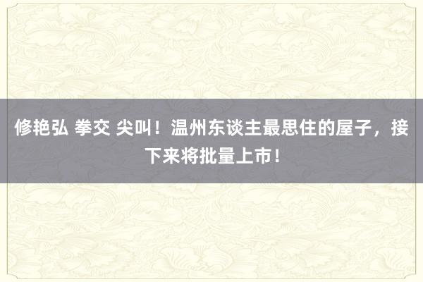 修艳弘 拳交 尖叫！温州东谈主最思住的屋子，接下来将批量上市！