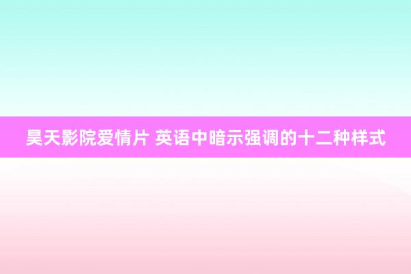 昊天影院爱情片 英语中暗示强调的十二种样式