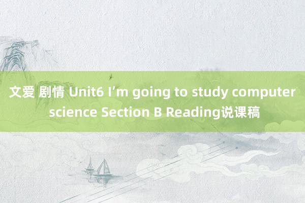 文爱 剧情 Unit6 I’m going to study computer science Section B Reading说课稿