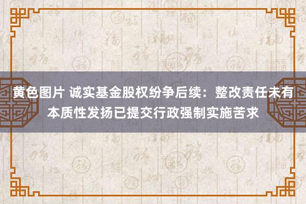 黄色图片 诚实基金股权纷争后续：整改责任未有本质性发扬已提交行政强制实施苦求