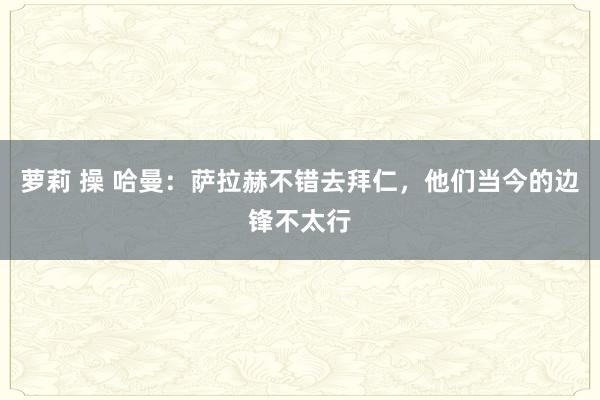 萝莉 操 哈曼：萨拉赫不错去拜仁，他们当今的边锋不太行