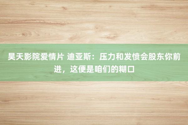 昊天影院爱情片 迪亚斯：压力和发愤会股东你前进，这便是咱们的糊口
