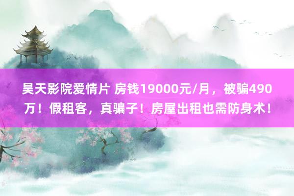 昊天影院爱情片 房钱19000元/月,被骗490万!假租客,真骗子!房屋出租也需防身术!