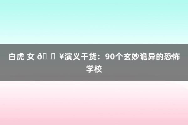 白虎 女 🔥演义干货：90个玄妙诡异的恐怖学校