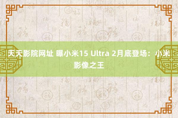 天天影院网址 曝小米15 Ultra 2月底登场：小米影像之王