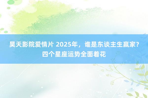 昊天影院爱情片 2025年，谁是东谈主生赢家？四个星座运势全面着花