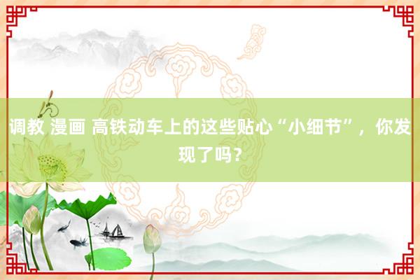 调教 漫画 高铁动车上的这些贴心“小细节”，你发现了吗？