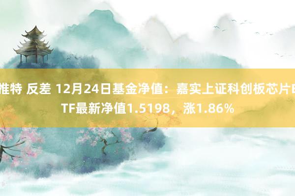 推特 反差 12月24日基金净值：嘉实上证科创板芯片ETF最新净值1.5198，涨1.86%