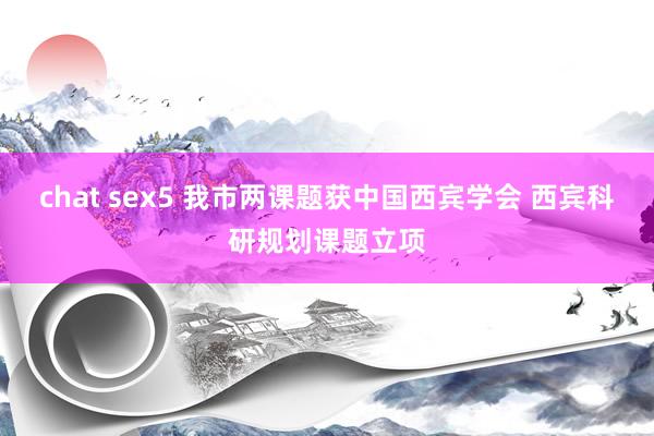 chat sex5 我市两课题获中国西宾学会 西宾科研规划课题立项