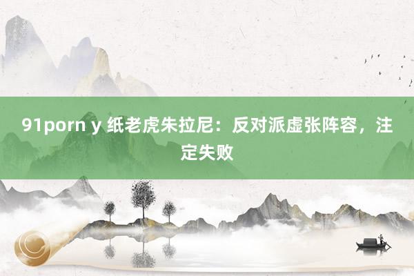 91porn y 纸老虎朱拉尼：反对派虚张阵容，注定失败