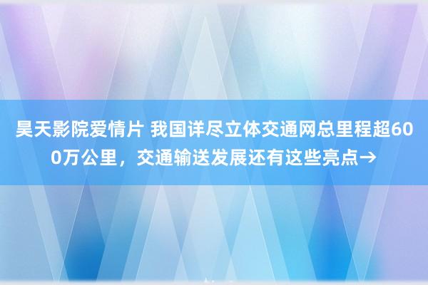 昊天影院爱情片 我国详尽立体交通网总里程超600万公里，交通输送发展还有这些亮点→
