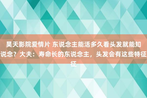 昊天影院爱情片 东说念主能活多久看头发就能知说念？大夫：寿命长的东说念主，头发会有这些特征