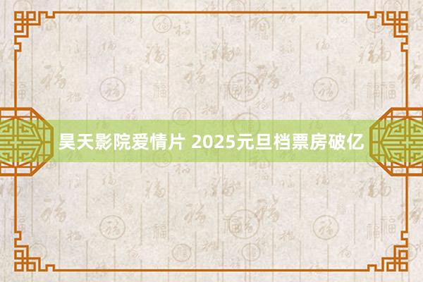 昊天影院爱情片 2025元旦档票房破亿