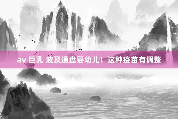 av 巨乳 波及通盘婴幼儿！这种疫苗有调整