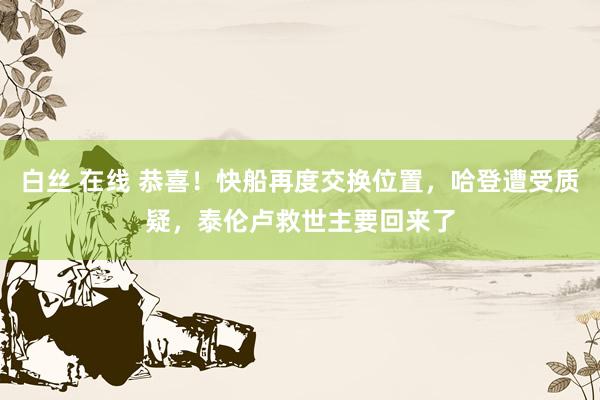 白丝 在线 恭喜！快船再度交换位置，哈登遭受质疑，泰伦卢救世主要回来了
