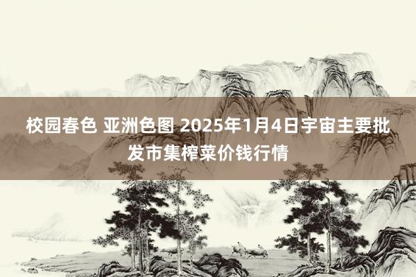 校园春色 亚洲色图 2025年1月4日宇宙主要批发市集榨菜价钱行情