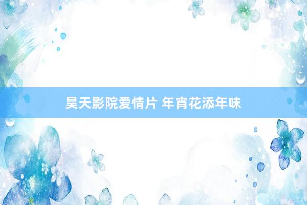 昊天影院爱情片 年宵花添年味