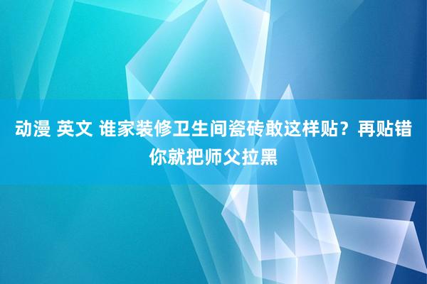 动漫 英文 谁家装修卫生间瓷砖敢这样贴？再贴错你就把师父拉黑