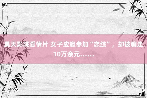 昊天影院爱情片 女子应邀参加“恋综”，却被骗走10万余元……
