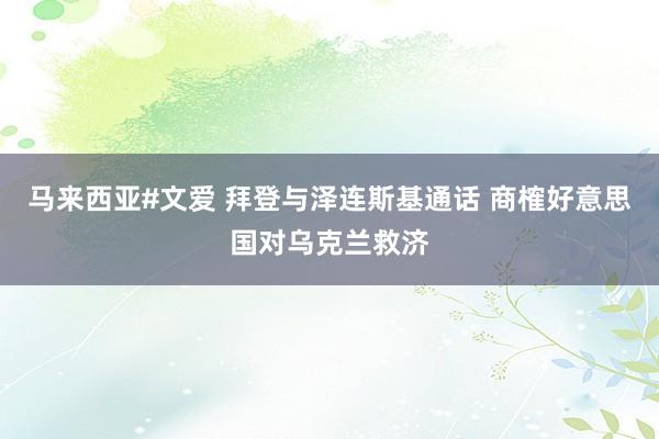 马来西亚#文爱 拜登与泽连斯基通话 商榷好意思国对乌克兰救济