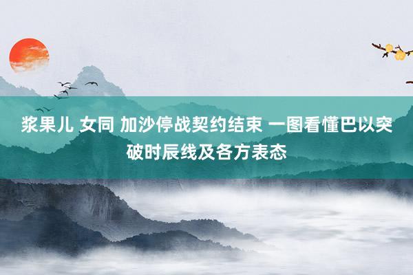 浆果儿 女同 加沙停战契约结束 一图看懂巴以突破时辰线及各方表态