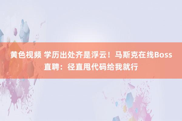 黄色视频 学历出处齐是浮云！马斯克在线Boss直聘：径直甩代码给我就行
