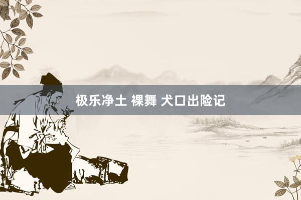 极乐净土 裸舞 犬口出险记