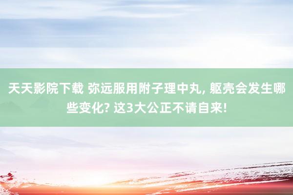 天天影院下载 弥远服用附子理中丸， 躯壳会发生哪些变化? 这3大公正不请自来!