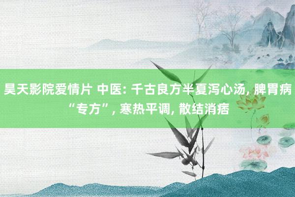 昊天影院爱情片 中医: 千古良方半夏泻心汤， 脾胃病“专方”， 寒热平调， 散结消痞