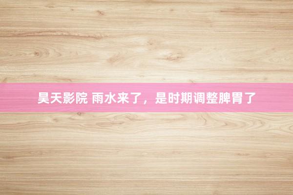 昊天影院 雨水来了，是时期调整脾胃了