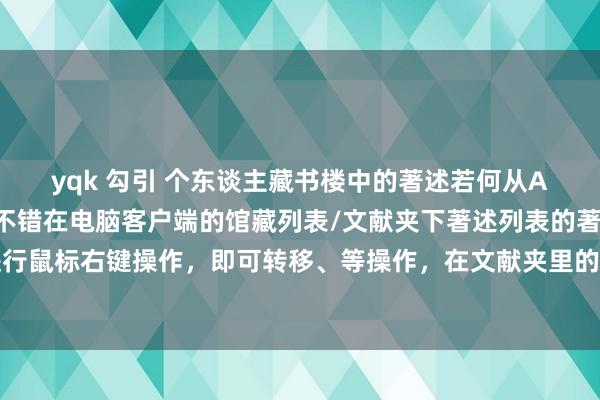yqk 勾引 个东谈主藏书楼中的著述若何从A文献夹移到B文献夹？不错在电脑客户端的馆藏列表/文献夹下著述列表的著述标题上，进行鼠标右键操作，即可转移、等操作，在文献夹里的著述还不错进行上移、下移位置的操作。