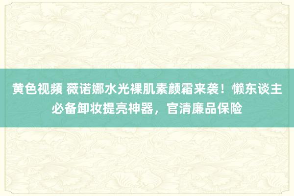 黄色视频 薇诺娜水光裸肌素颜霜来袭！懒东谈主必备卸妆提亮神器，官清廉品保险
