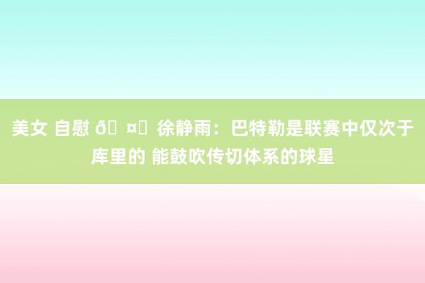 美女 自慰 🤔徐静雨：巴特勒是联赛中仅次于库里的 能鼓吹传切体系的球星