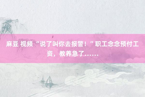 麻豆 视频 “说了叫你去报警！”职工念念预付工资，教养急了……