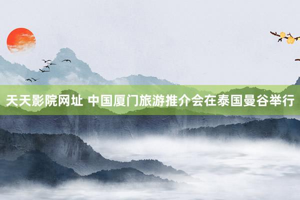 天天影院网址 中国厦门旅游推介会在泰国曼谷举行