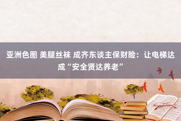 亚洲色图 美腿丝袜 成齐东谈主保财险：让电梯达成“安全贤达养老”