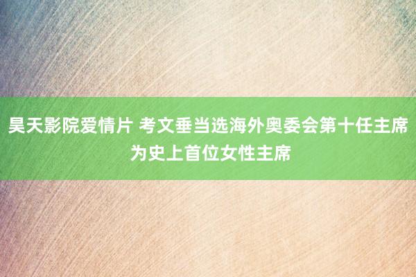 昊天影院爱情片 考文垂当选海外奥委会第十任主席 为史上首位女性主席
