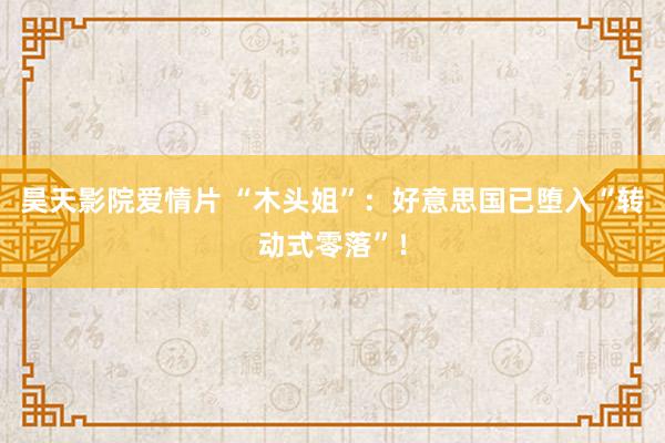 昊天影院爱情片 “木头姐”：好意思国已堕入“转动式零落”！