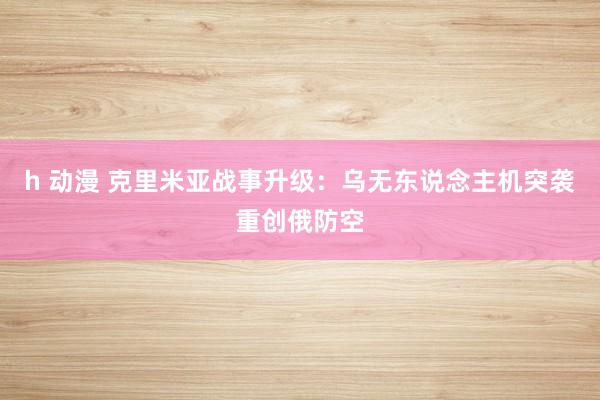h 动漫 克里米亚战事升级：乌无东说念主机突袭重创俄防空