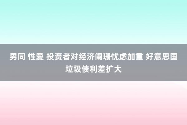 男同 性愛 投资者对经济阑珊忧虑加重 好意思国垃圾债利差扩大
