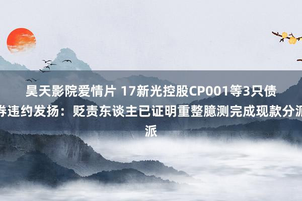 昊天影院爱情片 17新光控股CP001等3只债券违约发扬：贬责东谈主已证明重整臆测完成现款分派