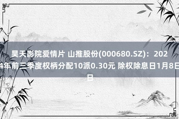 昊天影院爱情片 山推股份(000680.SZ)：2024年前三季度权柄分配10派0.30元 除权除息日1月8日