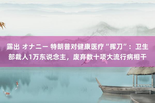 露出 オナニー 特朗普对健康医疗“挥刀”：卫生部裁人1万东说念主，废弃数十项大流行病相干