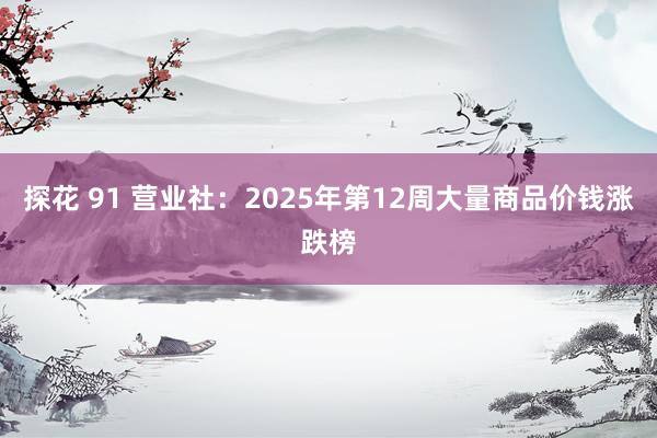 探花 91 营业社：2025年第12周大量商品价钱涨跌榜